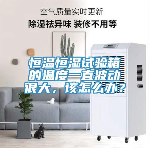 恒溫恒濕試驗箱的溫度一直波動很大，該怎麽辦？
