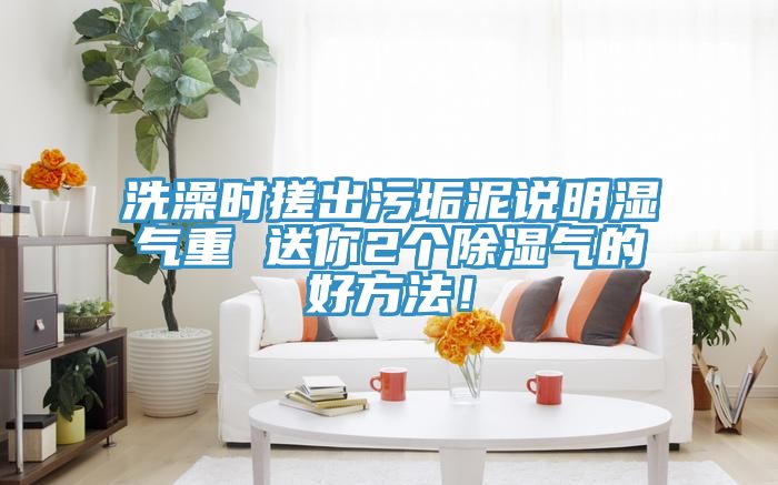 洗澡時搓出汙垢泥說明濕氣重 送你2個除濕氣的好方法！
