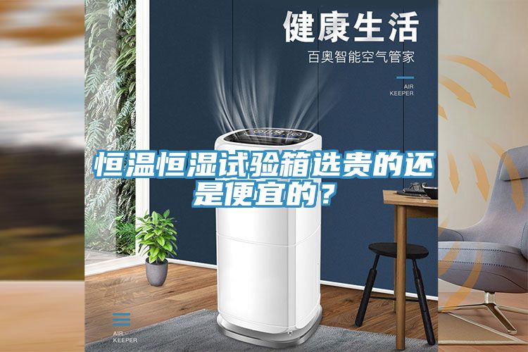 恒溫恒濕試驗箱選貴的還是便宜的？