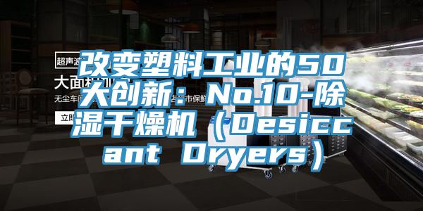 改變塑料工業的50大創新：No.10-除濕幹燥機（Desiccant Dryers）