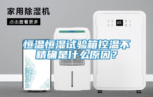 恒溫恒濕試驗箱控溫不精確是什麽原因？