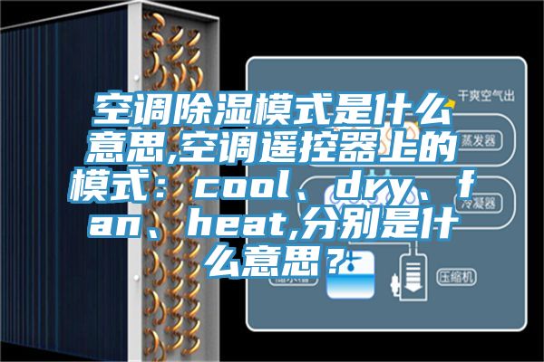 空調除濕模式是什麽意思,空調遙控器上的模式：cool、dry、fan、heat,分別是什麽意思？