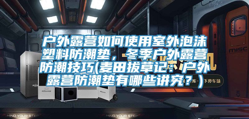 戶外露營如何使用室外泡沫塑料防潮墊，冬季戶外露營防潮技巧(麥田拔草記：戶外露營防潮墊有哪些講究？)
