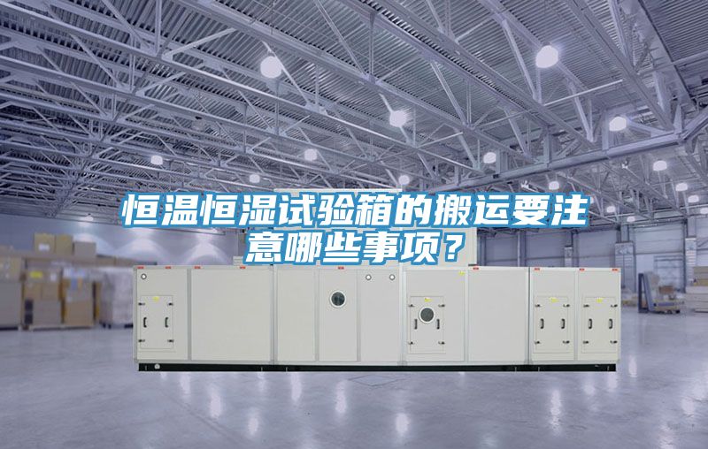 恒溫恒濕試驗箱的搬運要注意哪些事項？