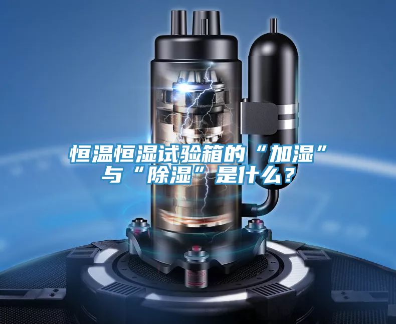 恒溫恒濕試驗箱的“加濕”與“除濕”是什麽？
