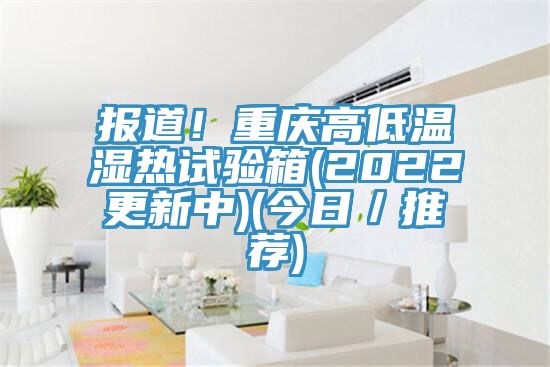 報道！重慶高低溫濕熱試驗箱(2022更新中)(今日／推薦)