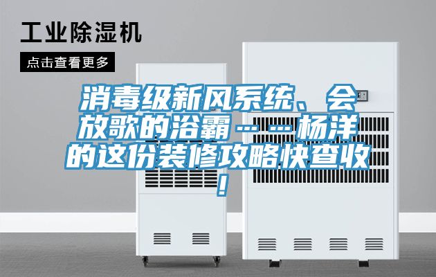 消毒級新風係統、會放歌的浴霸……楊洋的這份裝修攻略快查收！