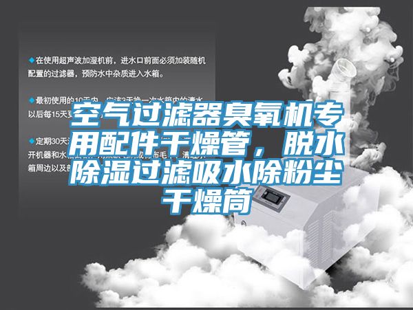 空氣過濾器臭氧機專用配件幹燥管，脫水除濕過濾吸水除粉塵幹燥筒