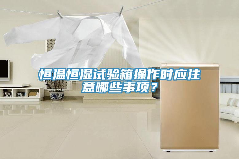 恒溫恒濕試驗箱操作時應注意哪些事項？