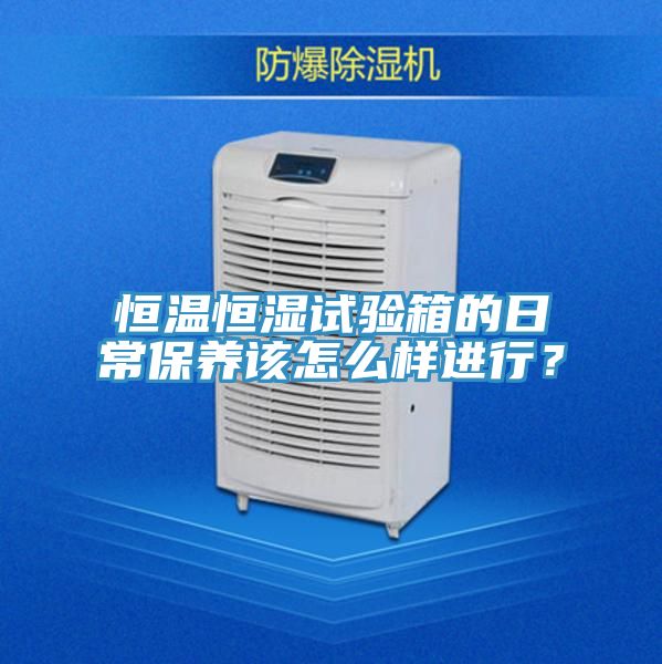 恒溫恒濕試驗箱的日常保養該怎麽樣進行？
