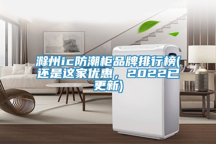 滁州ic防潮櫃品牌排行榜(還是這家優惠，2022已更新)