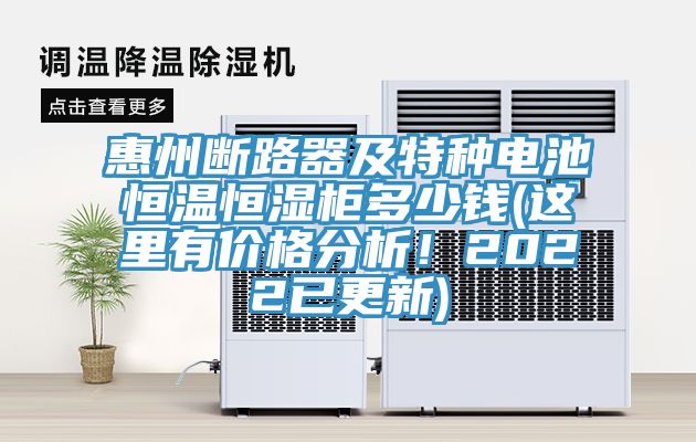 惠州斷路器及特種電池恒溫恒濕櫃多少錢(這裏有價格分析！2022已更新)