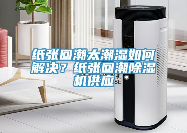 紙張回潮太潮濕如何解決？紙張回潮草莓视频污污污污供應