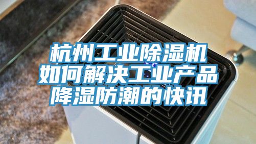 杭州工業草莓视频污污污污如何解決工業產品降濕防潮的快訊