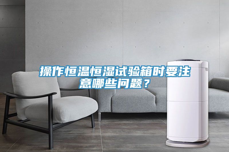 操作恒溫恒濕試驗箱時要注意哪些問題？