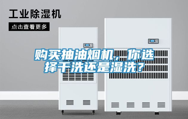 購買抽油煙機，你選擇幹洗還是濕洗？