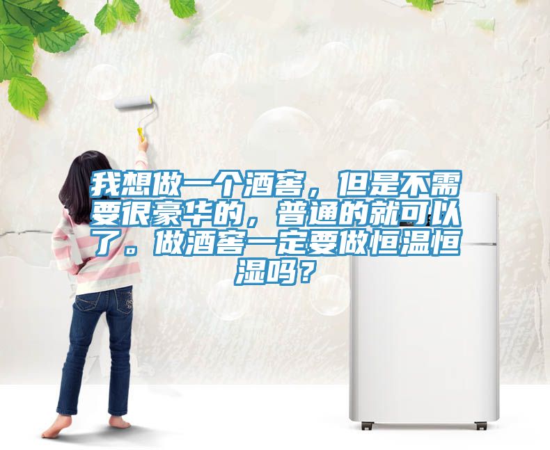 我想做一個酒窖，但是不需要很豪華的，普通的就可以了。做酒窖一定要做恒溫恒濕嗎？