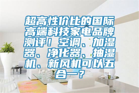 超高性價比的國際高端科技家電品牌測評！空調、加濕器、淨化器、抽濕機、新風機可以五合一？