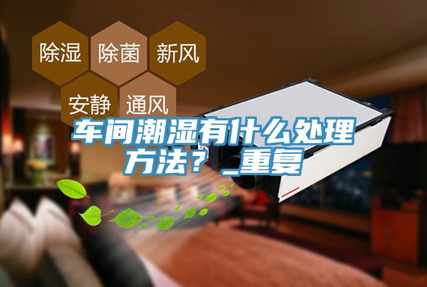 車間潮濕有什麽處理方法？_重複