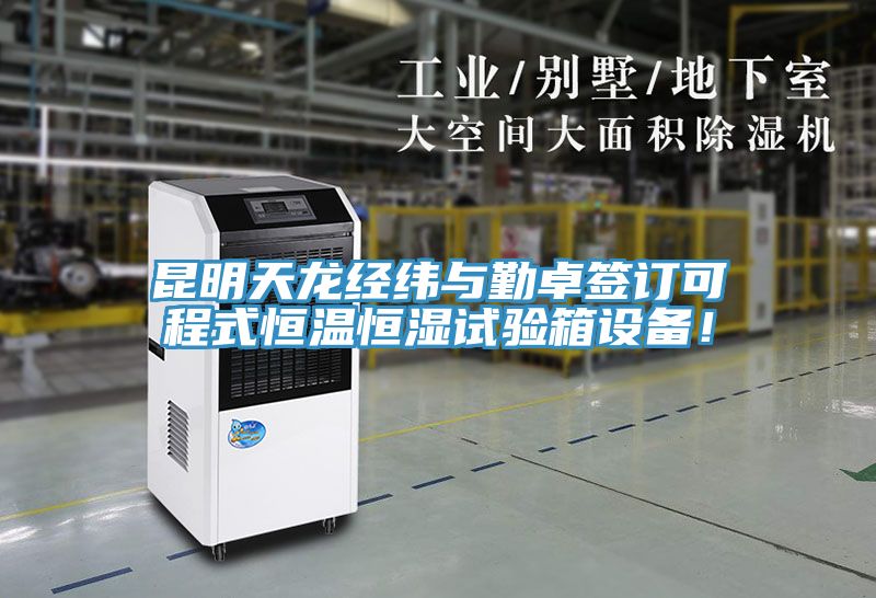 昆明天龍經緯與勤卓簽訂可程式恒溫恒濕試驗箱設備！