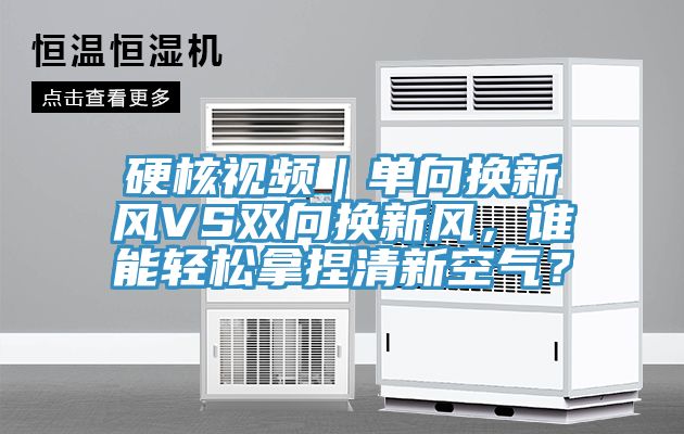 硬核視頻｜單向換新風VS雙向換新風，誰能輕鬆拿捏清新空氣？