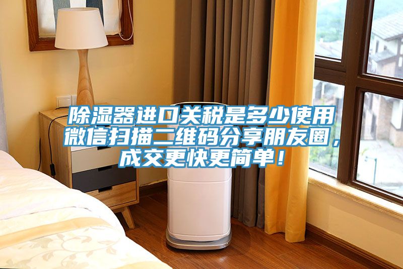 除濕器進口關稅是多少使用微信掃描二維碼分享朋友圈，成交更快更簡單！