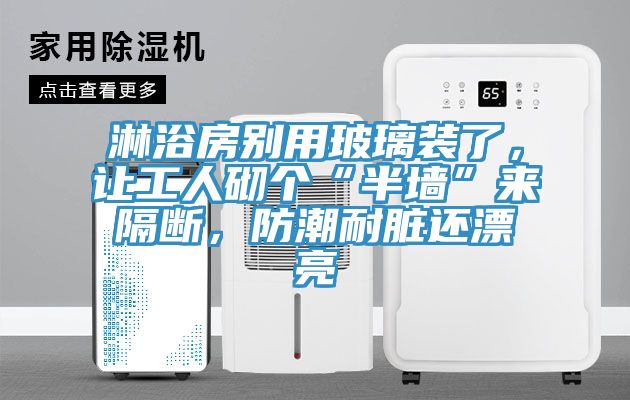 淋浴房別用玻璃裝了，讓工人砌個“半牆”來隔斷，防潮耐髒還漂亮