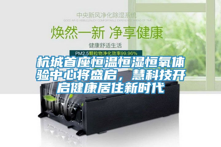 杭城首座恒溫恒濕恒氧體驗中心將盛啟，慧科技開啟健康居住新時代