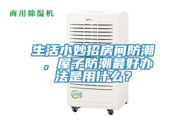 生活小妙招房間防潮 ，屋子防潮最好辦法是用什麽？