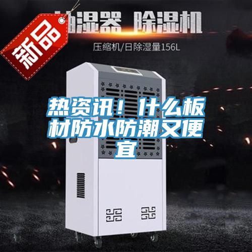 熱資訊！什麽板材防水防潮又便宜