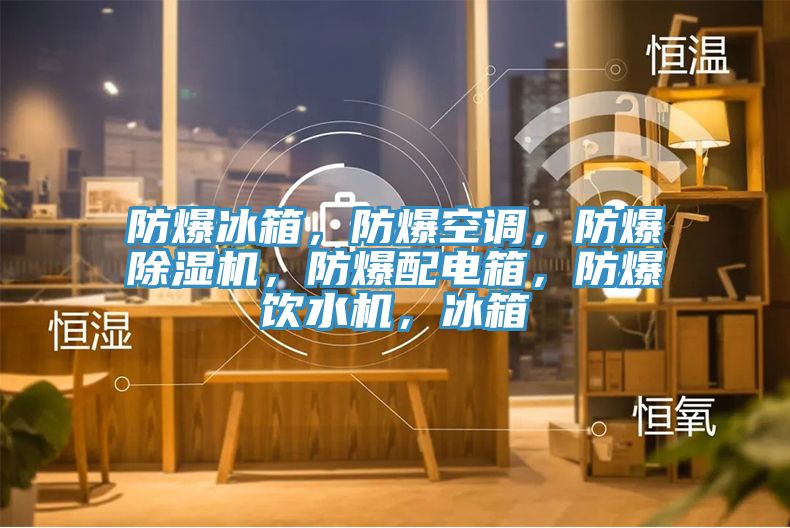 防爆冰箱，防爆空調，防爆草莓视频污污污污，防爆配電箱，防爆飲水機，冰箱