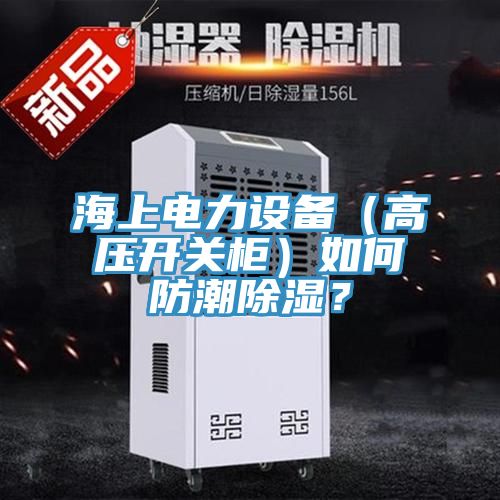 海上電力設備（高壓開關櫃）如何防潮除濕？