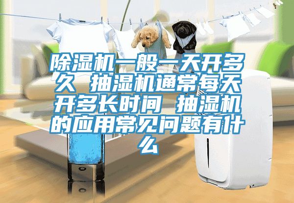 草莓视频污污污污一般一天開多久 抽濕機通常每天開多長時間 抽濕機的應用常見問題有什麽