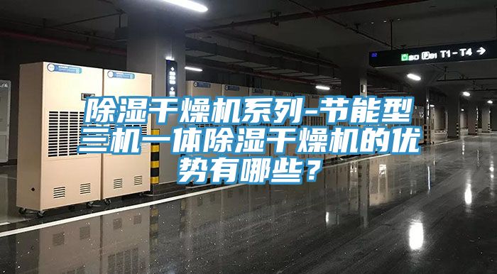 除濕幹燥機係列-節能型三機一體除濕幹燥機的優勢有哪些？