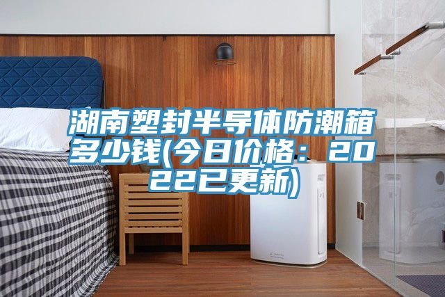 湖南塑封半導體防潮箱多少錢(今日價格：2022已更新)