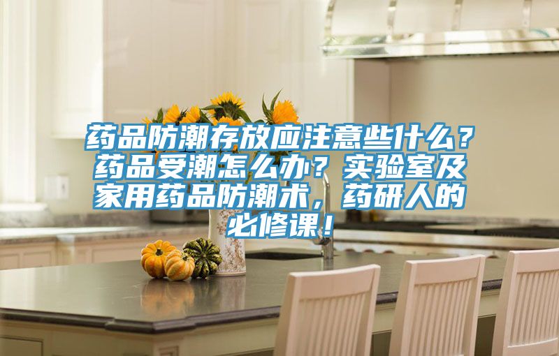 藥品防潮存放應注意些什麽？藥品受潮怎麽辦？實驗室及家用藥品防潮術，藥研人的必修課！