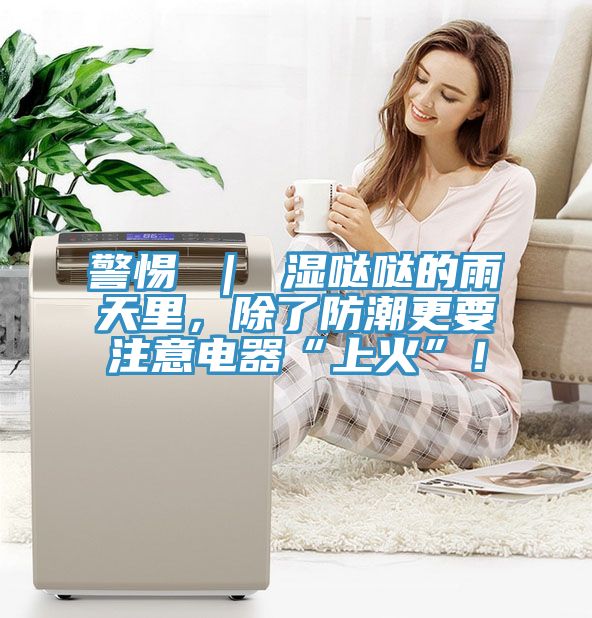 警惕 ｜ 濕噠噠的雨天裏，除了防潮更要注意電器“上火”！