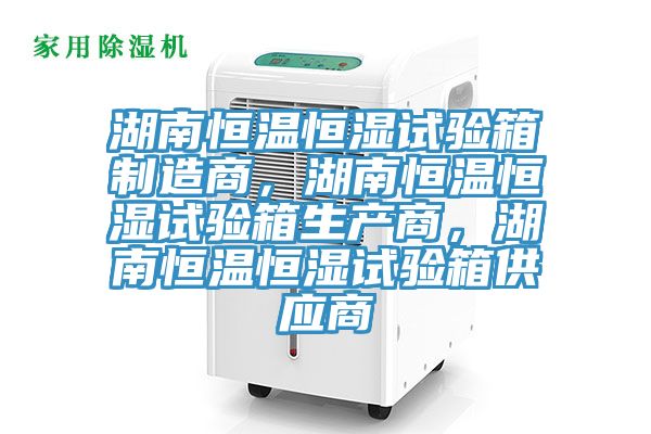 湖南恒溫恒濕試驗箱製造商，湖南恒溫恒濕試驗箱生產商，湖南恒溫恒濕試驗箱供應商