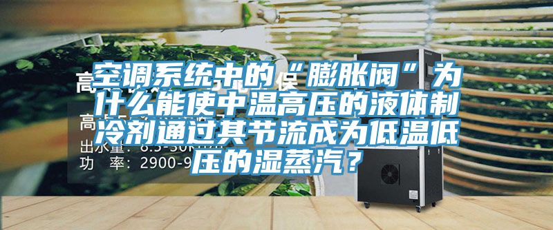 空調係統中的“膨脹閥”為什麽能使中溫高壓的液體製冷劑通過其節流成為低溫低壓的濕蒸汽？