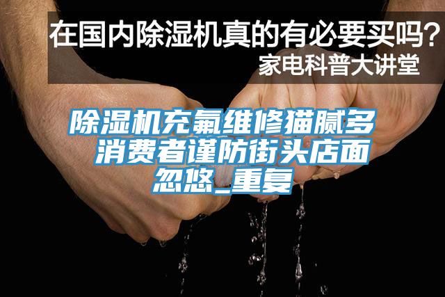 草莓视频污污污污充氟維修貓膩多 消費者謹防街頭店麵忽悠_重複