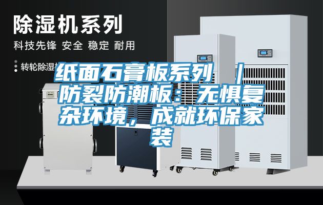紙麵石膏板係列 ｜ 防裂防潮板：無懼複雜環境，成就環保家裝