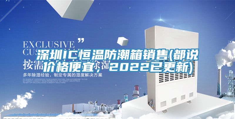 深圳IC恒溫防潮箱銷售(都說價格便宜，2022已更新)