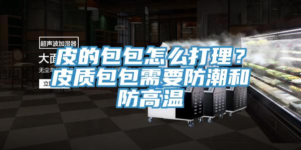 皮的包包怎麽打理？皮質包包需要防潮和防高溫