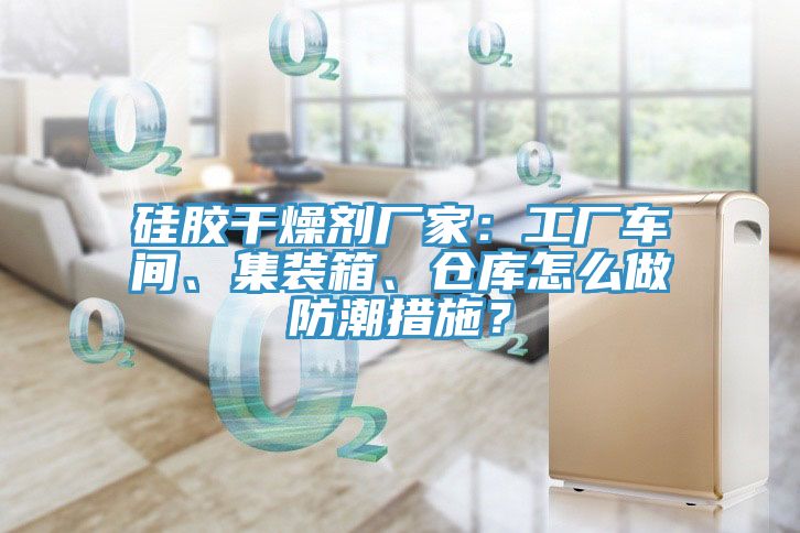 矽膠幹燥劑廠家：工廠車間、集裝箱、倉庫怎麽做防潮措施？