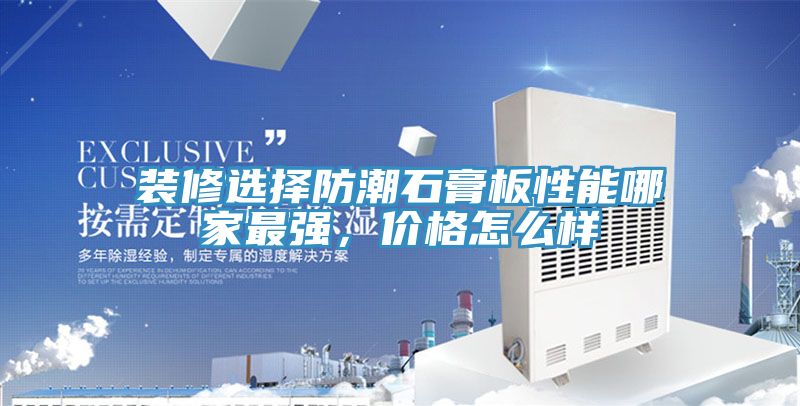 裝修選擇防潮石膏板性能哪家最強，價格怎麽樣