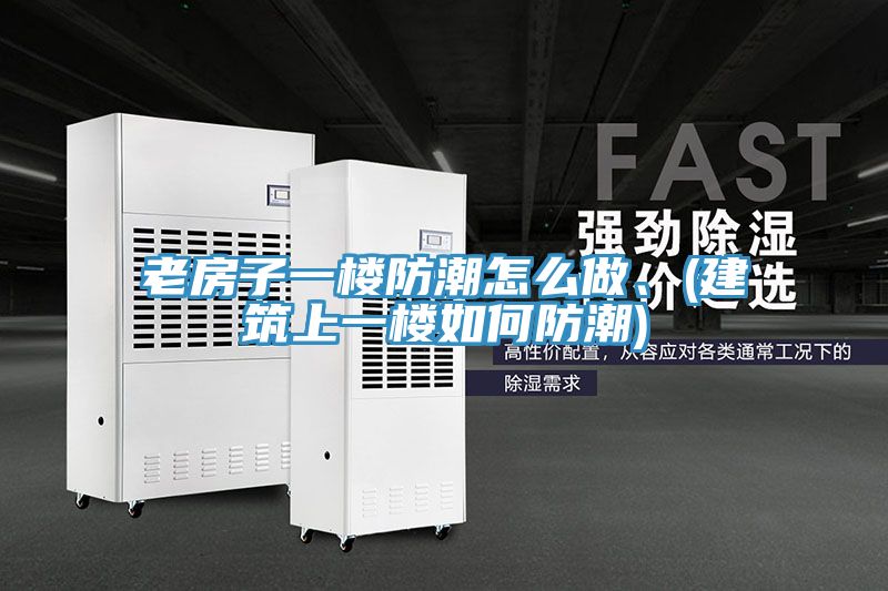 老房子一樓防潮怎麽做、(建築上一樓如何防潮)
